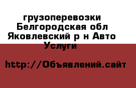 грузоперевозки - Белгородская обл., Яковлевский р-н Авто » Услуги   